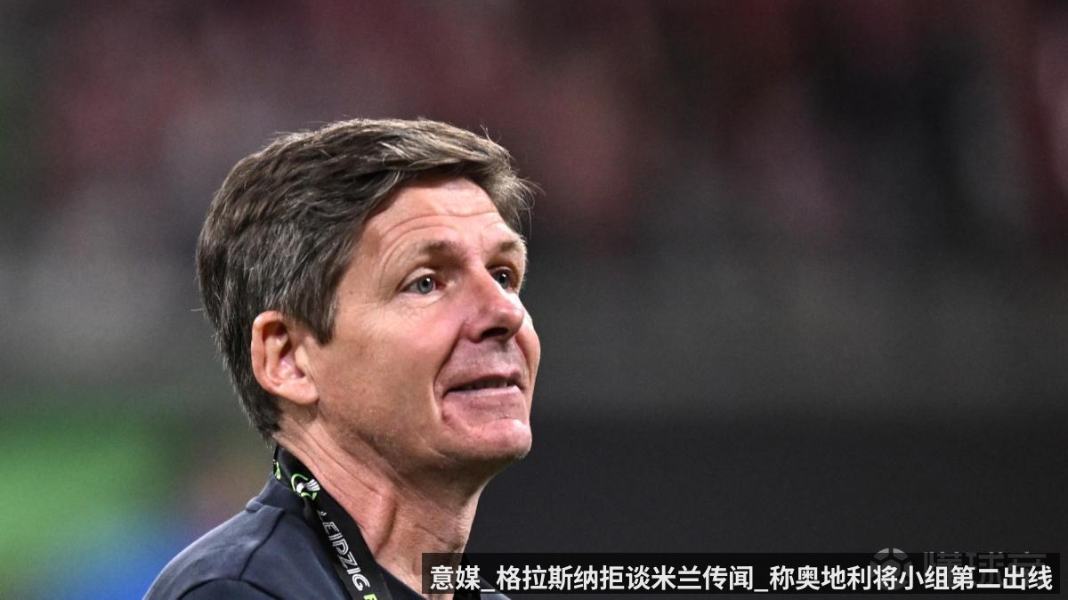 意媒_格拉斯纳拒谈米兰传闻_称奥地利将小组第二出线